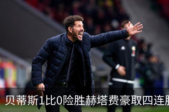 贝蒂斯1比0险胜赫塔费豪取四连胜追平巴萨西甲告别双雄争霸争冠格局生变